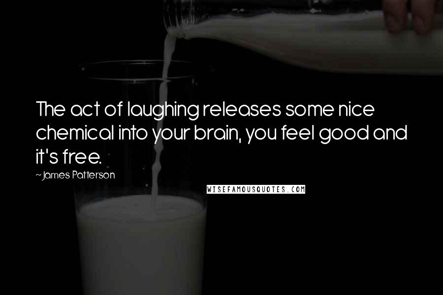 James Patterson Quotes: The act of laughing releases some nice chemical into your brain, you feel good and it's free.