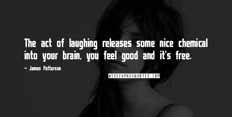James Patterson Quotes: The act of laughing releases some nice chemical into your brain, you feel good and it's free.