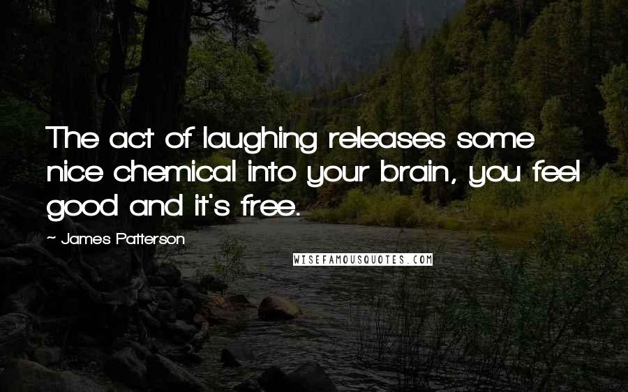 James Patterson Quotes: The act of laughing releases some nice chemical into your brain, you feel good and it's free.