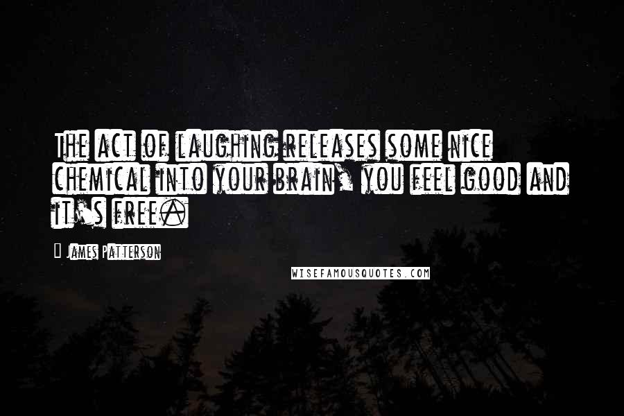 James Patterson Quotes: The act of laughing releases some nice chemical into your brain, you feel good and it's free.
