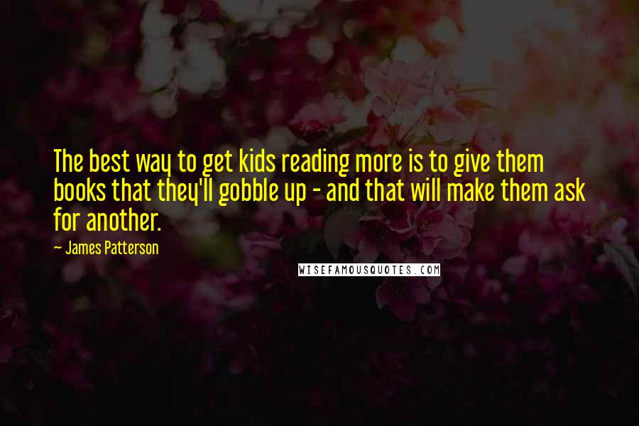 James Patterson Quotes: The best way to get kids reading more is to give them books that they'll gobble up - and that will make them ask for another.