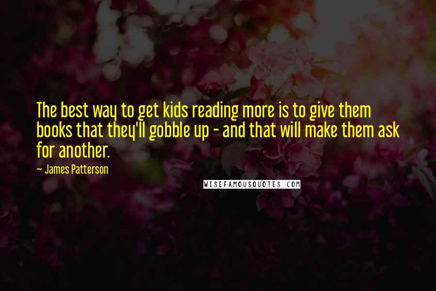 James Patterson Quotes: The best way to get kids reading more is to give them books that they'll gobble up - and that will make them ask for another.