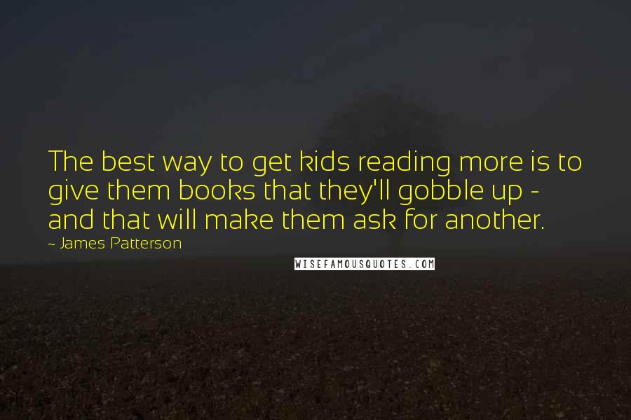 James Patterson Quotes: The best way to get kids reading more is to give them books that they'll gobble up - and that will make them ask for another.