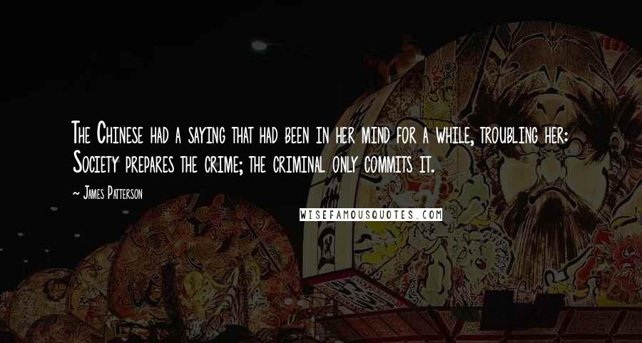 James Patterson Quotes: The Chinese had a saying that had been in her mind for a while, troubling her: Society prepares the crime; the criminal only commits it.