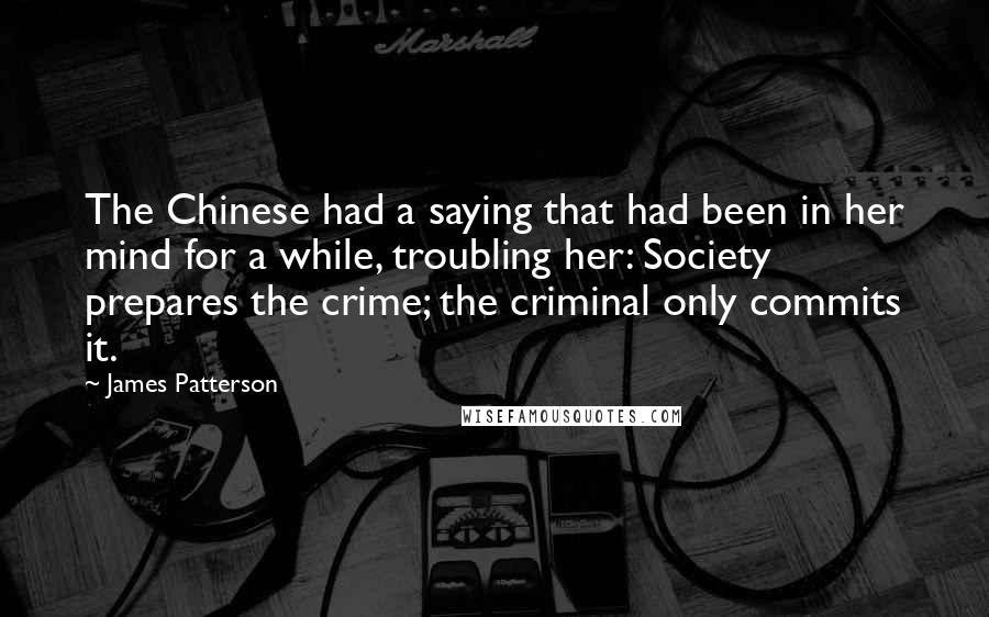 James Patterson Quotes: The Chinese had a saying that had been in her mind for a while, troubling her: Society prepares the crime; the criminal only commits it.