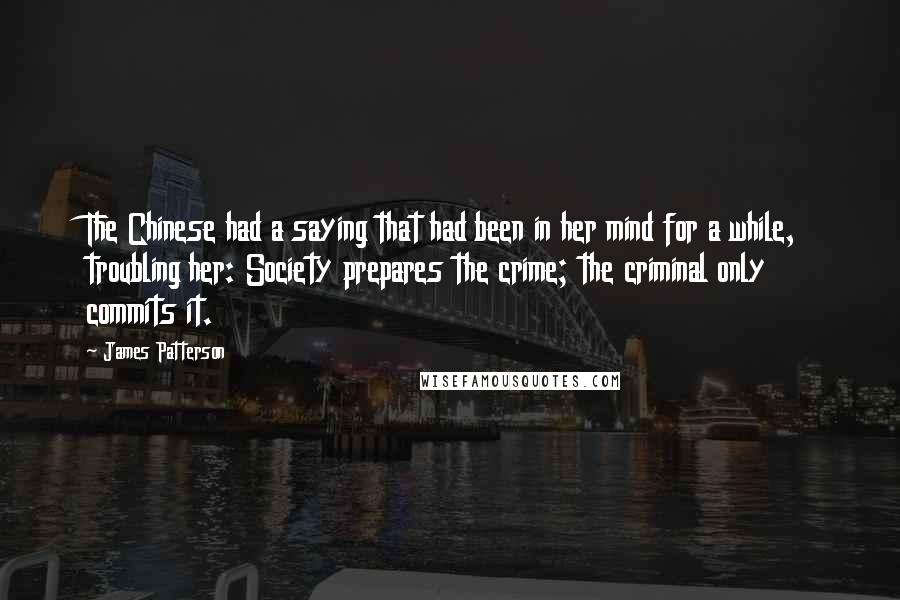 James Patterson Quotes: The Chinese had a saying that had been in her mind for a while, troubling her: Society prepares the crime; the criminal only commits it.