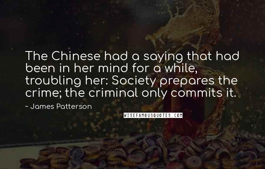 James Patterson Quotes: The Chinese had a saying that had been in her mind for a while, troubling her: Society prepares the crime; the criminal only commits it.