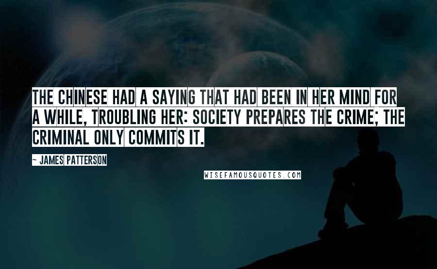 James Patterson Quotes: The Chinese had a saying that had been in her mind for a while, troubling her: Society prepares the crime; the criminal only commits it.