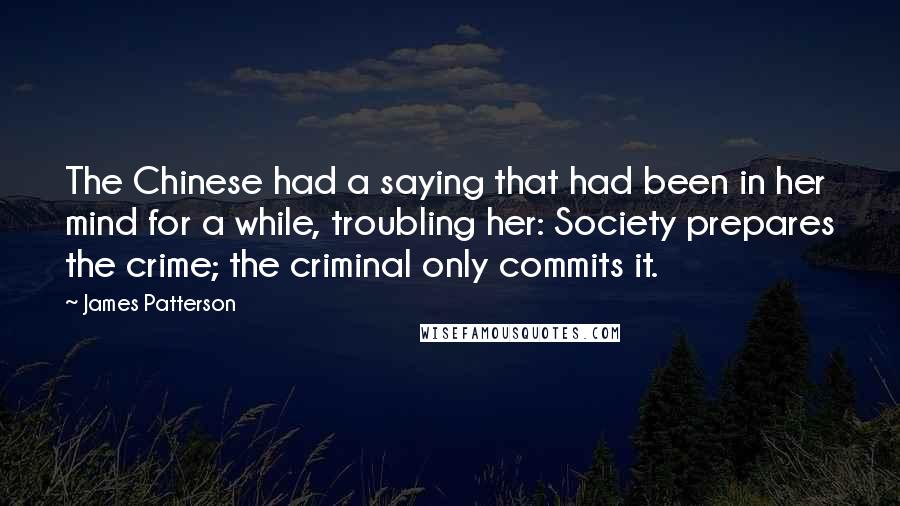 James Patterson Quotes: The Chinese had a saying that had been in her mind for a while, troubling her: Society prepares the crime; the criminal only commits it.
