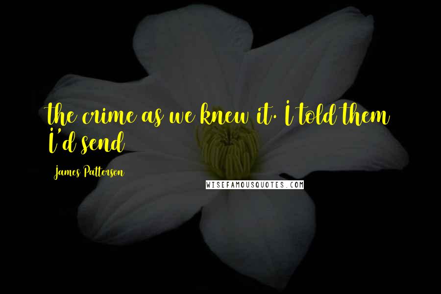 James Patterson Quotes: the crime as we knew it. I told them I'd send