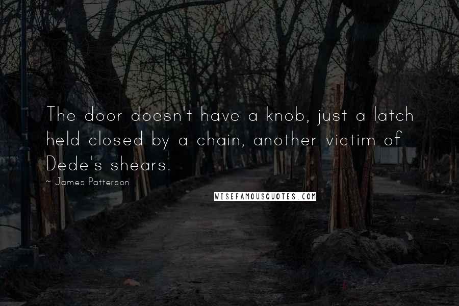 James Patterson Quotes: The door doesn't have a knob, just a latch held closed by a chain, another victim of Dede's shears.