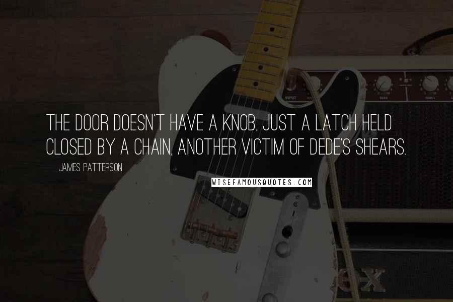 James Patterson Quotes: The door doesn't have a knob, just a latch held closed by a chain, another victim of Dede's shears.