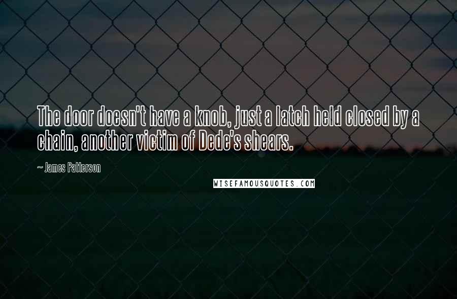 James Patterson Quotes: The door doesn't have a knob, just a latch held closed by a chain, another victim of Dede's shears.