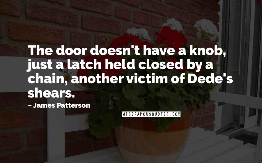 James Patterson Quotes: The door doesn't have a knob, just a latch held closed by a chain, another victim of Dede's shears.