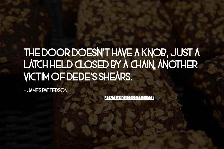 James Patterson Quotes: The door doesn't have a knob, just a latch held closed by a chain, another victim of Dede's shears.