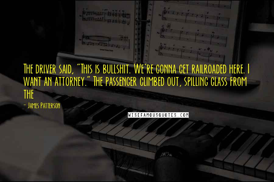 James Patterson Quotes: The driver said, "This is bullshit. We're gonna get railroaded here. I want an attorney." The passenger climbed out, spilling glass from the