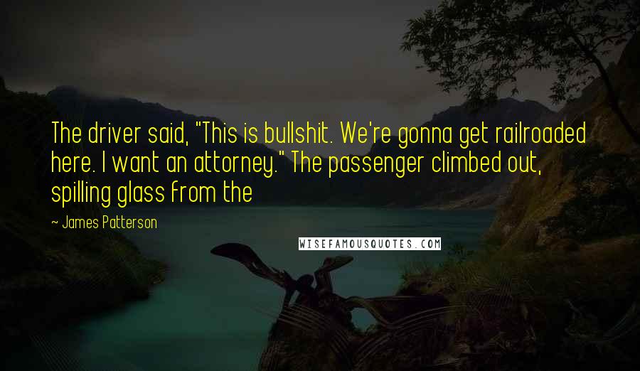 James Patterson Quotes: The driver said, "This is bullshit. We're gonna get railroaded here. I want an attorney." The passenger climbed out, spilling glass from the