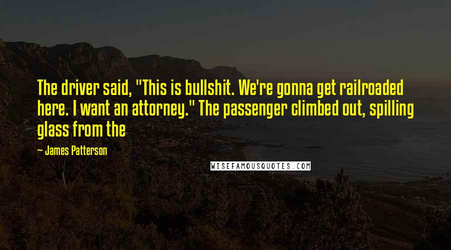 James Patterson Quotes: The driver said, "This is bullshit. We're gonna get railroaded here. I want an attorney." The passenger climbed out, spilling glass from the