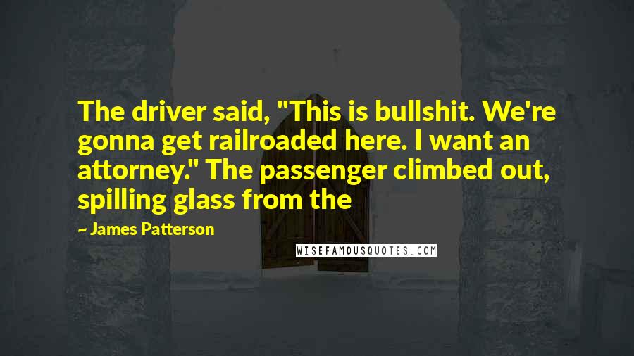 James Patterson Quotes: The driver said, "This is bullshit. We're gonna get railroaded here. I want an attorney." The passenger climbed out, spilling glass from the