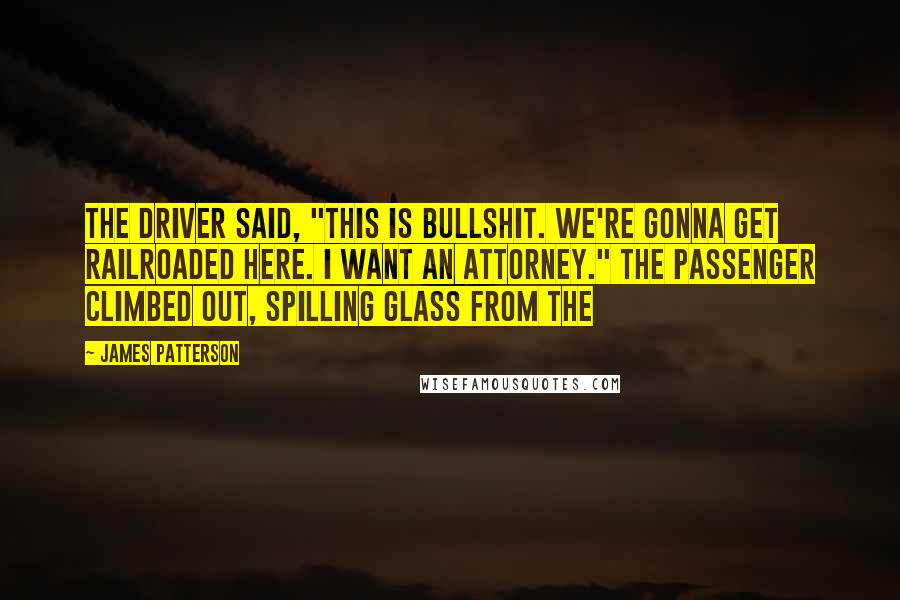 James Patterson Quotes: The driver said, "This is bullshit. We're gonna get railroaded here. I want an attorney." The passenger climbed out, spilling glass from the