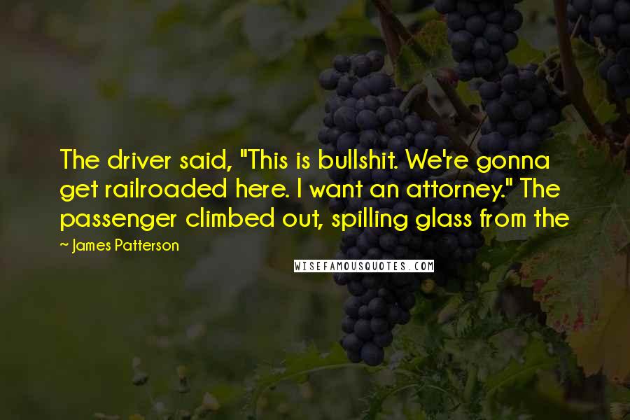 James Patterson Quotes: The driver said, "This is bullshit. We're gonna get railroaded here. I want an attorney." The passenger climbed out, spilling glass from the