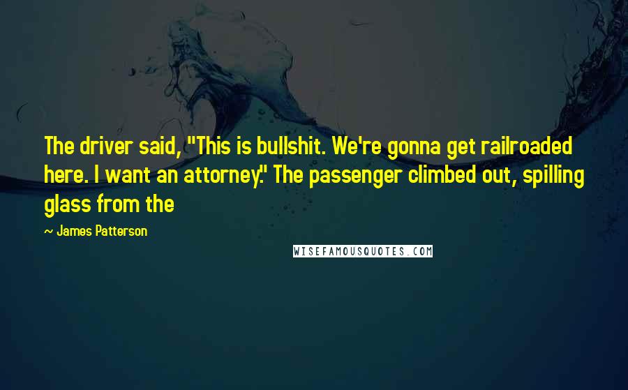 James Patterson Quotes: The driver said, "This is bullshit. We're gonna get railroaded here. I want an attorney." The passenger climbed out, spilling glass from the