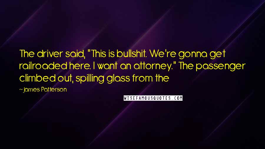 James Patterson Quotes: The driver said, "This is bullshit. We're gonna get railroaded here. I want an attorney." The passenger climbed out, spilling glass from the