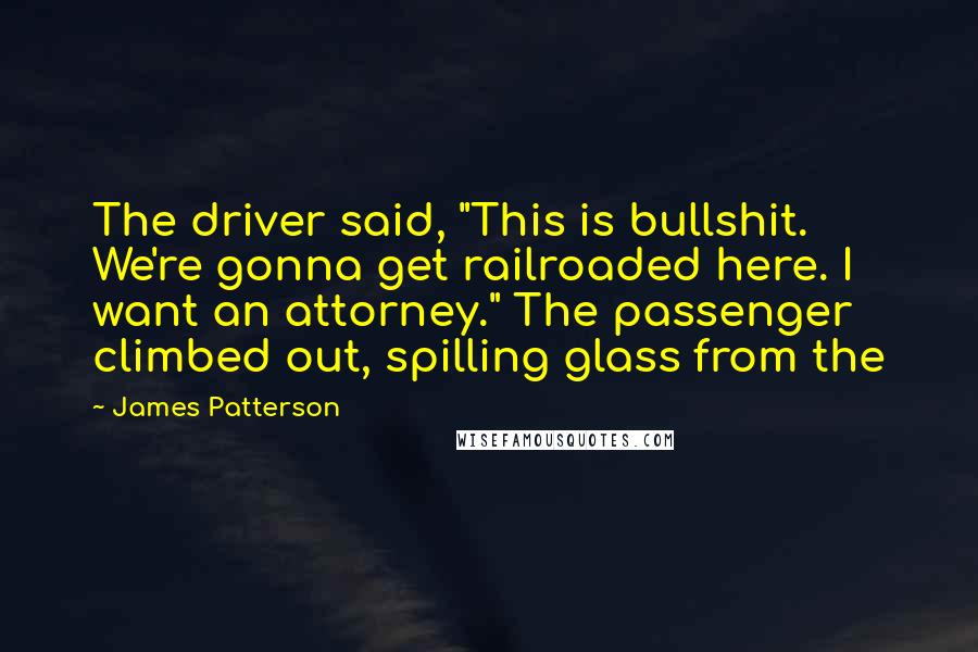 James Patterson Quotes: The driver said, "This is bullshit. We're gonna get railroaded here. I want an attorney." The passenger climbed out, spilling glass from the