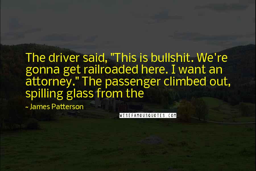 James Patterson Quotes: The driver said, "This is bullshit. We're gonna get railroaded here. I want an attorney." The passenger climbed out, spilling glass from the