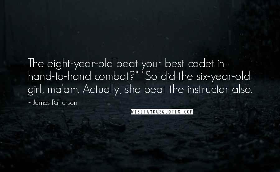 James Patterson Quotes: The eight-year-old beat your best cadet in hand-to-hand combat?" "So did the six-year-old girl, ma'am. Actually, she beat the instructor also.