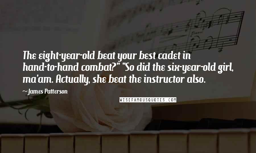 James Patterson Quotes: The eight-year-old beat your best cadet in hand-to-hand combat?" "So did the six-year-old girl, ma'am. Actually, she beat the instructor also.