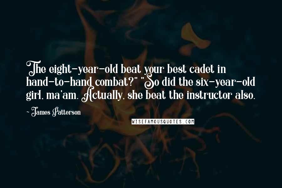 James Patterson Quotes: The eight-year-old beat your best cadet in hand-to-hand combat?" "So did the six-year-old girl, ma'am. Actually, she beat the instructor also.