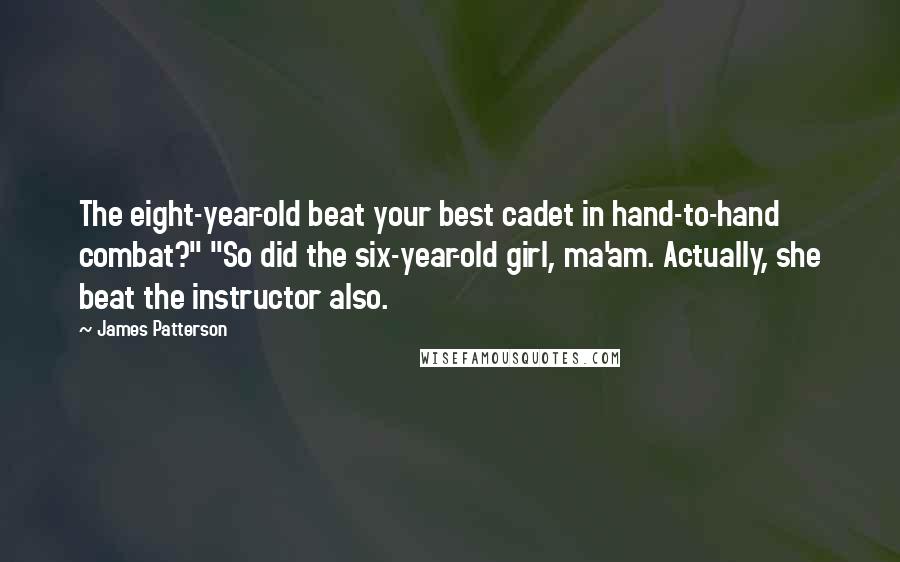 James Patterson Quotes: The eight-year-old beat your best cadet in hand-to-hand combat?" "So did the six-year-old girl, ma'am. Actually, she beat the instructor also.