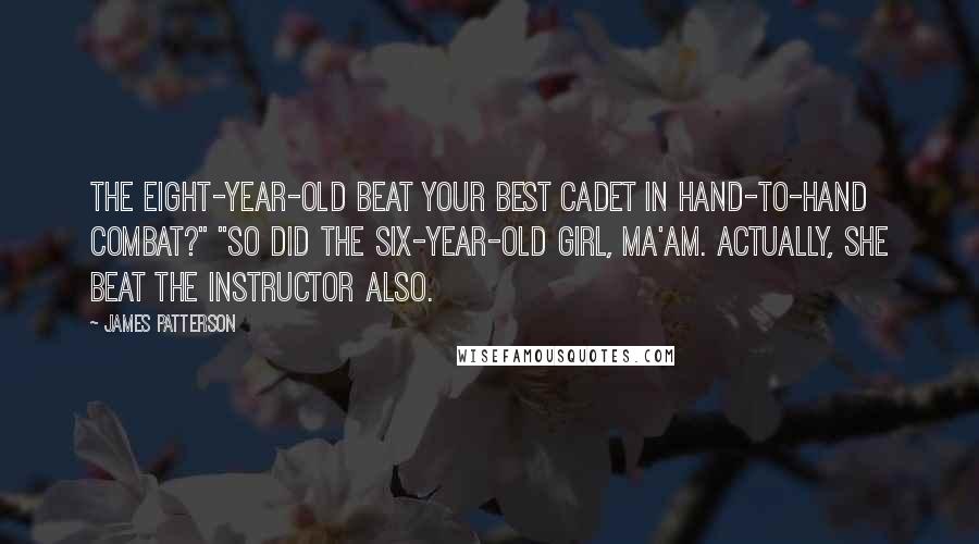 James Patterson Quotes: The eight-year-old beat your best cadet in hand-to-hand combat?" "So did the six-year-old girl, ma'am. Actually, she beat the instructor also.