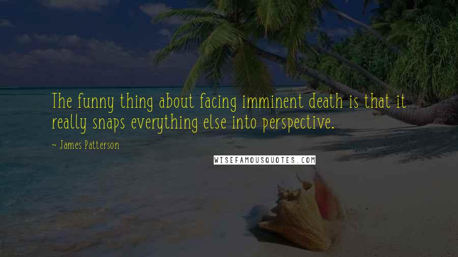James Patterson Quotes: The funny thing about facing imminent death is that it really snaps everything else into perspective.