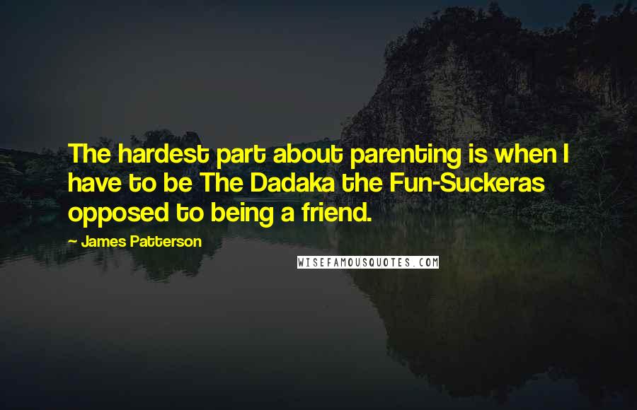 James Patterson Quotes: The hardest part about parenting is when I have to be The Dadaka the Fun-Suckeras opposed to being a friend.