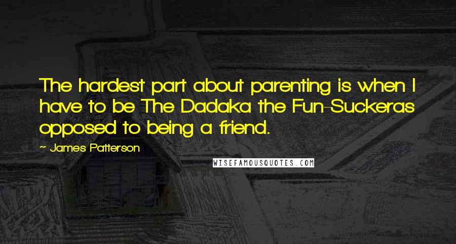 James Patterson Quotes: The hardest part about parenting is when I have to be The Dadaka the Fun-Suckeras opposed to being a friend.