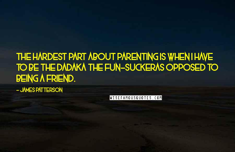 James Patterson Quotes: The hardest part about parenting is when I have to be The Dadaka the Fun-Suckeras opposed to being a friend.