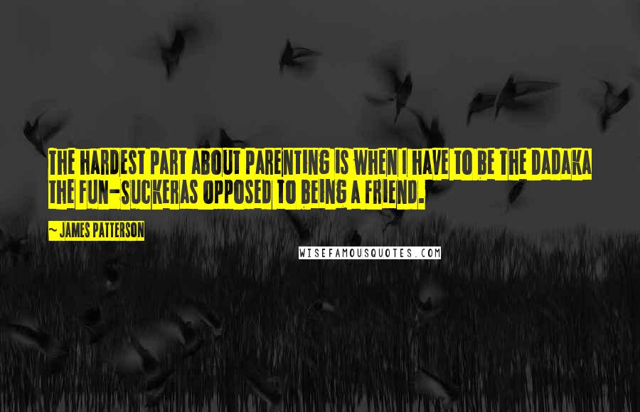 James Patterson Quotes: The hardest part about parenting is when I have to be The Dadaka the Fun-Suckeras opposed to being a friend.