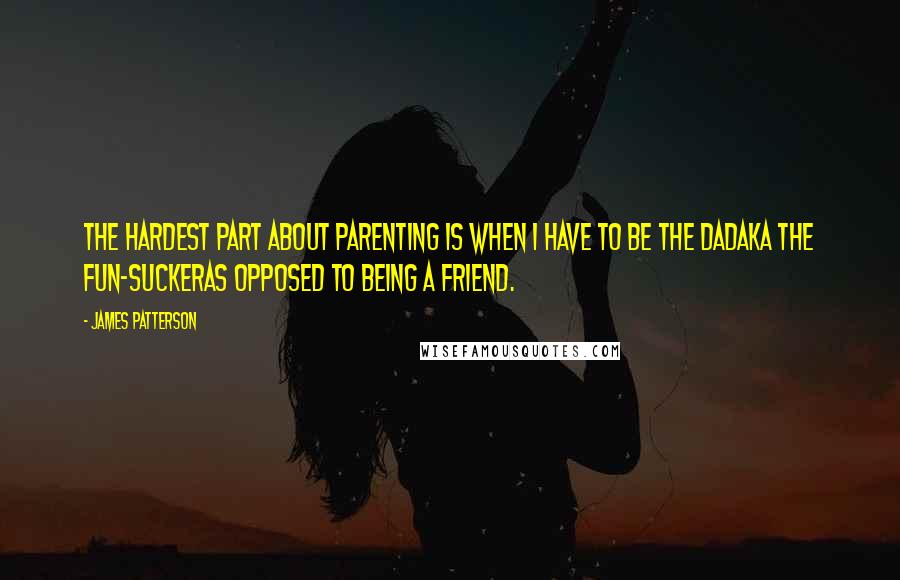 James Patterson Quotes: The hardest part about parenting is when I have to be The Dadaka the Fun-Suckeras opposed to being a friend.