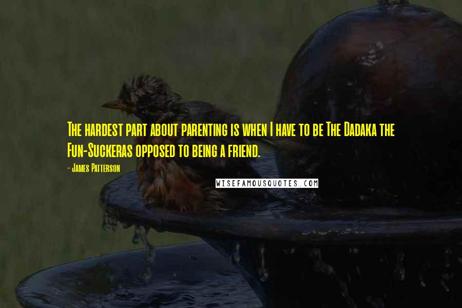 James Patterson Quotes: The hardest part about parenting is when I have to be The Dadaka the Fun-Suckeras opposed to being a friend.