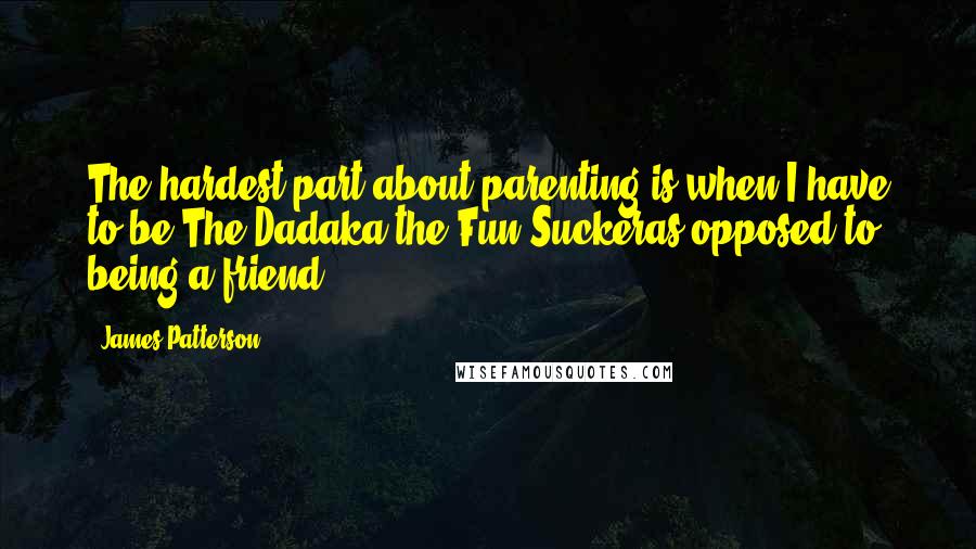 James Patterson Quotes: The hardest part about parenting is when I have to be The Dadaka the Fun-Suckeras opposed to being a friend.