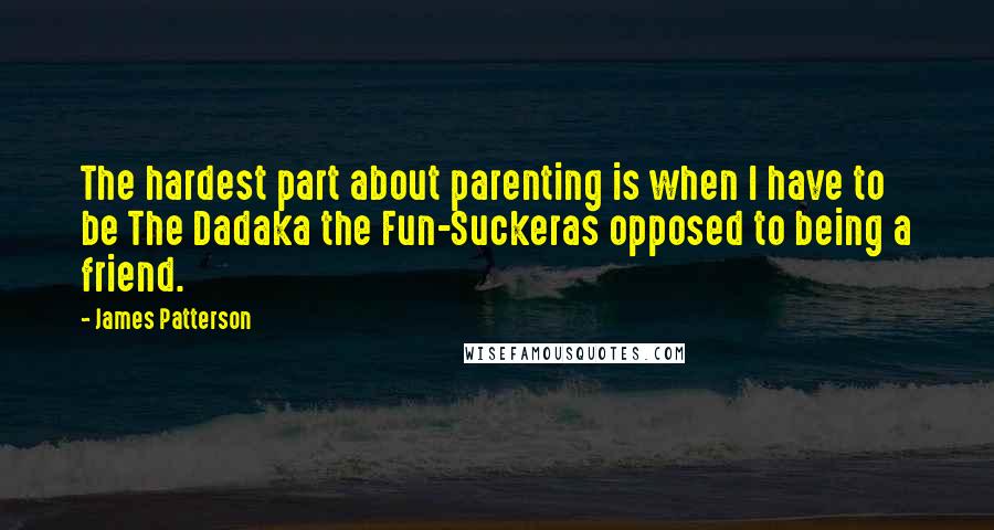 James Patterson Quotes: The hardest part about parenting is when I have to be The Dadaka the Fun-Suckeras opposed to being a friend.