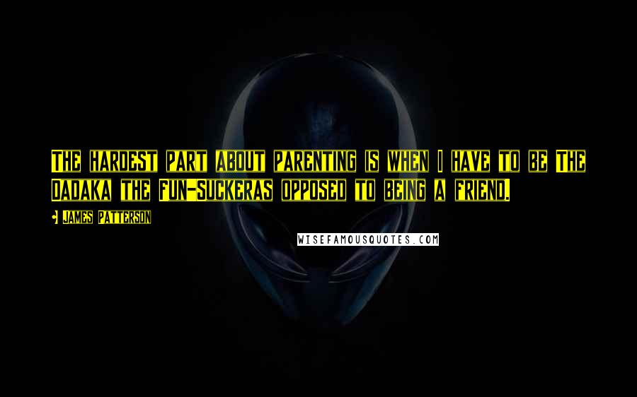 James Patterson Quotes: The hardest part about parenting is when I have to be The Dadaka the Fun-Suckeras opposed to being a friend.