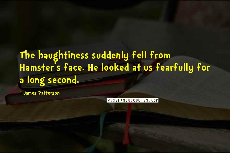 James Patterson Quotes: The haughtiness suddenly fell from Hamster's face. He looked at us fearfully for a long second.