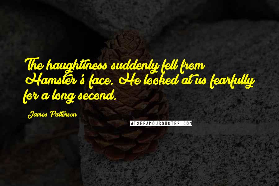 James Patterson Quotes: The haughtiness suddenly fell from Hamster's face. He looked at us fearfully for a long second.
