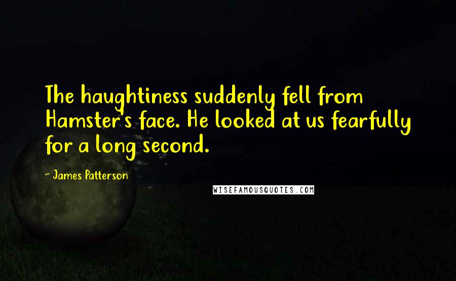 James Patterson Quotes: The haughtiness suddenly fell from Hamster's face. He looked at us fearfully for a long second.