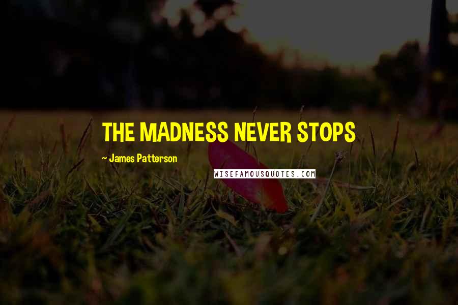 James Patterson Quotes: THE MADNESS NEVER STOPS