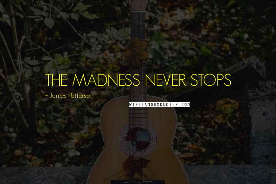 James Patterson Quotes: THE MADNESS NEVER STOPS