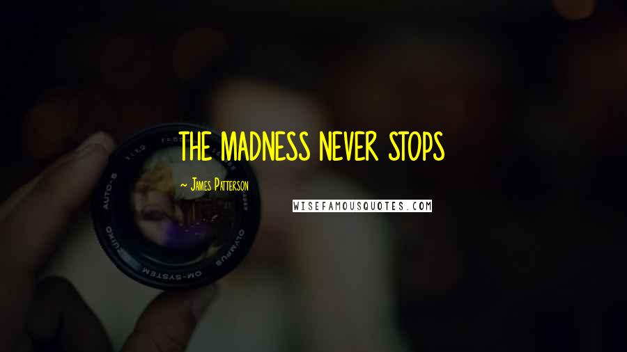 James Patterson Quotes: THE MADNESS NEVER STOPS